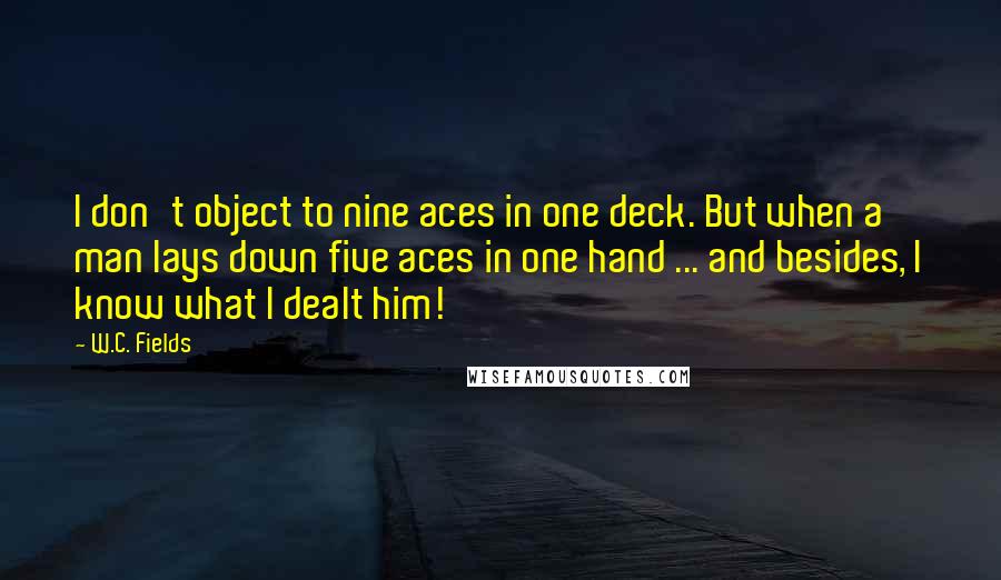 W.C. Fields Quotes: I don't object to nine aces in one deck. But when a man lays down five aces in one hand ... and besides, I know what I dealt him!