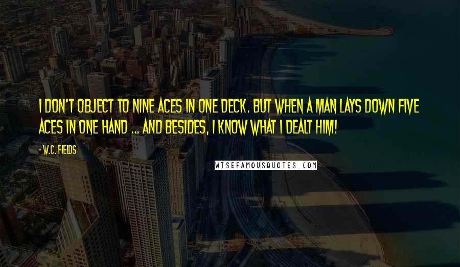 W.C. Fields Quotes: I don't object to nine aces in one deck. But when a man lays down five aces in one hand ... and besides, I know what I dealt him!