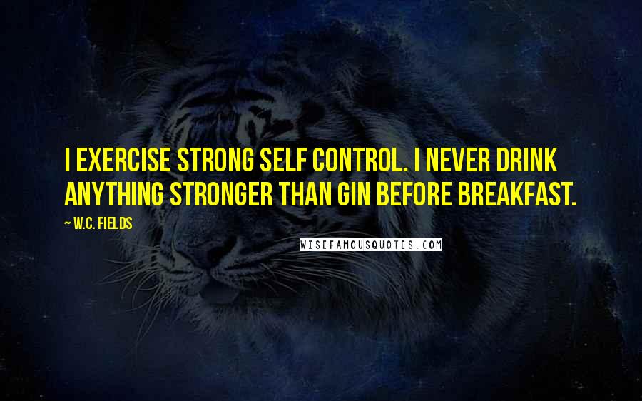 W.C. Fields Quotes: I exercise strong self control. I never drink anything stronger than gin before breakfast.