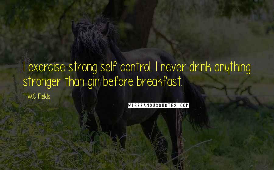 W.C. Fields Quotes: I exercise strong self control. I never drink anything stronger than gin before breakfast.