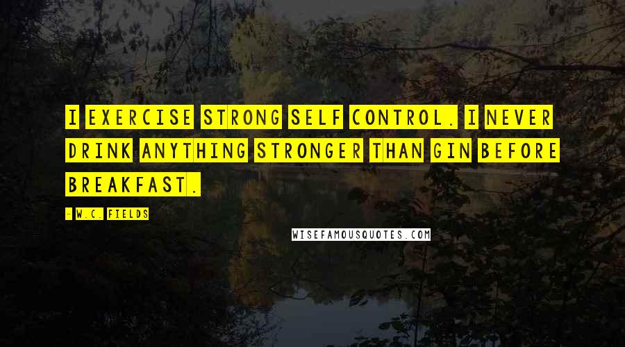 W.C. Fields Quotes: I exercise strong self control. I never drink anything stronger than gin before breakfast.