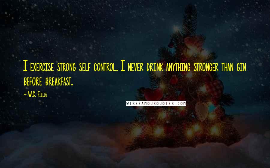 W.C. Fields Quotes: I exercise strong self control. I never drink anything stronger than gin before breakfast.