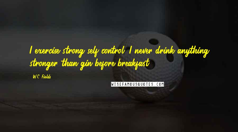 W.C. Fields Quotes: I exercise strong self control. I never drink anything stronger than gin before breakfast.