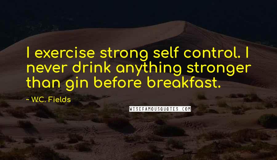 W.C. Fields Quotes: I exercise strong self control. I never drink anything stronger than gin before breakfast.