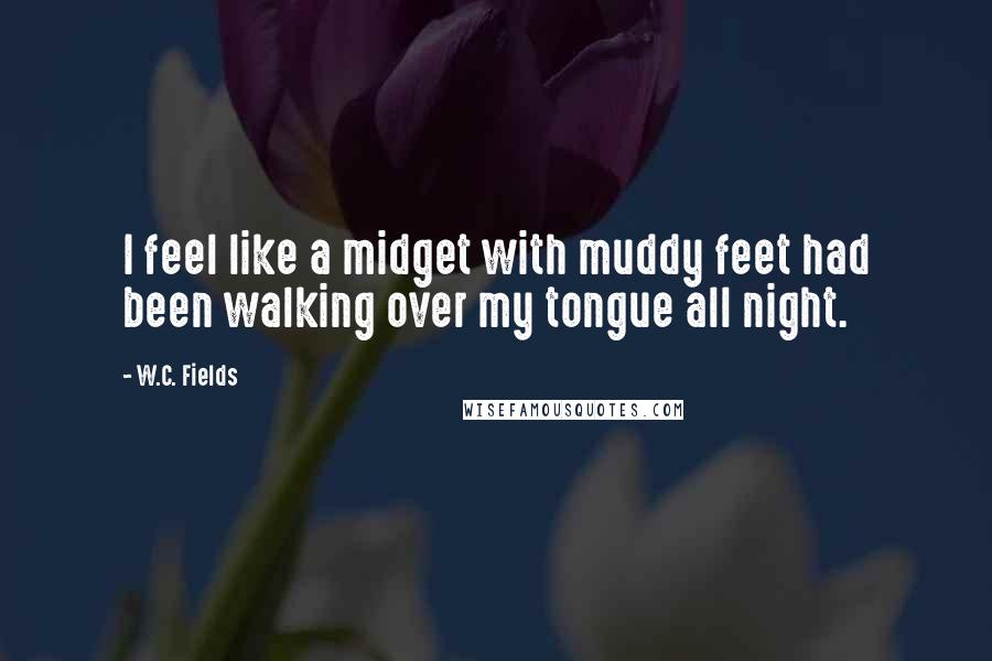 W.C. Fields Quotes: I feel like a midget with muddy feet had been walking over my tongue all night.