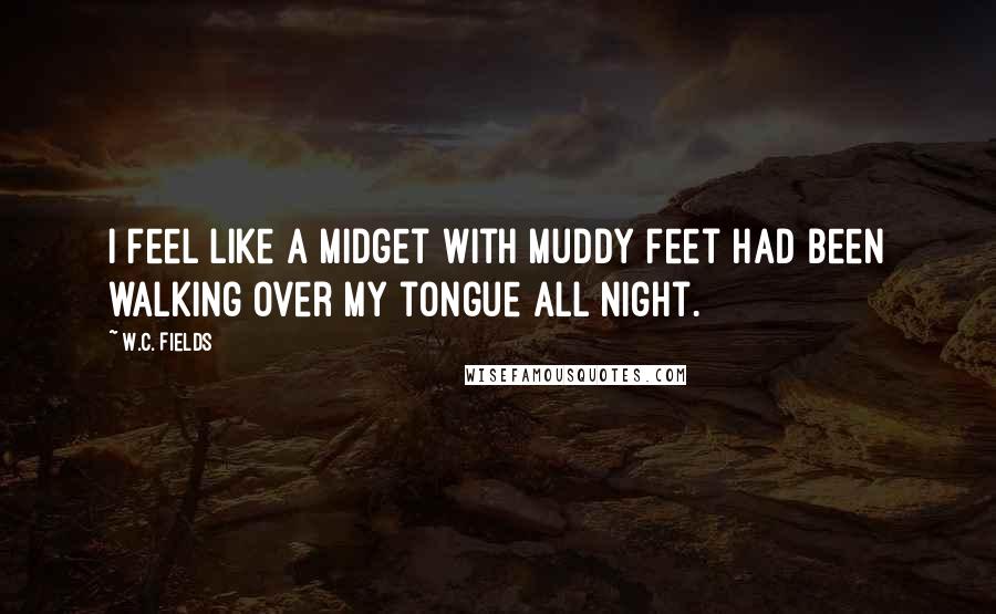 W.C. Fields Quotes: I feel like a midget with muddy feet had been walking over my tongue all night.