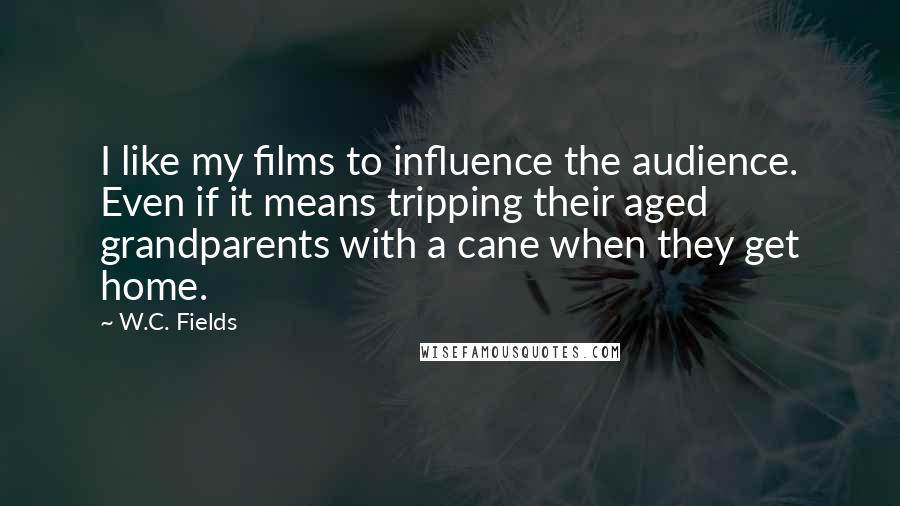 W.C. Fields Quotes: I like my films to influence the audience. Even if it means tripping their aged grandparents with a cane when they get home.