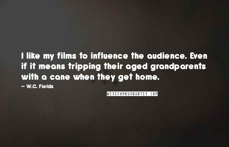 W.C. Fields Quotes: I like my films to influence the audience. Even if it means tripping their aged grandparents with a cane when they get home.