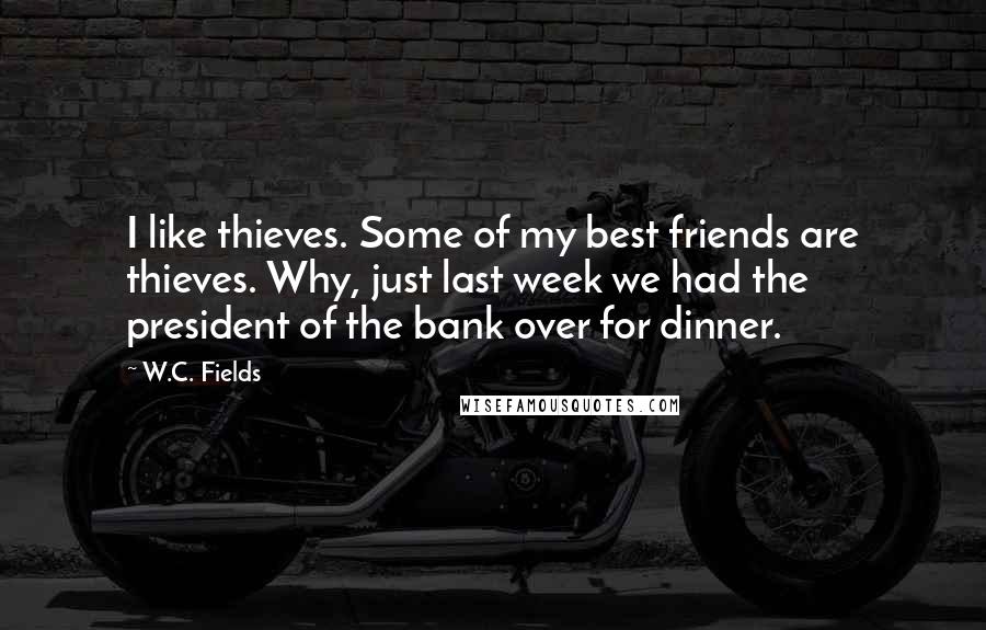 W.C. Fields Quotes: I like thieves. Some of my best friends are thieves. Why, just last week we had the president of the bank over for dinner.