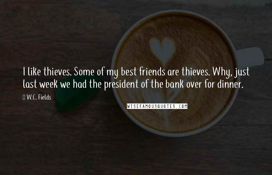 W.C. Fields Quotes: I like thieves. Some of my best friends are thieves. Why, just last week we had the president of the bank over for dinner.