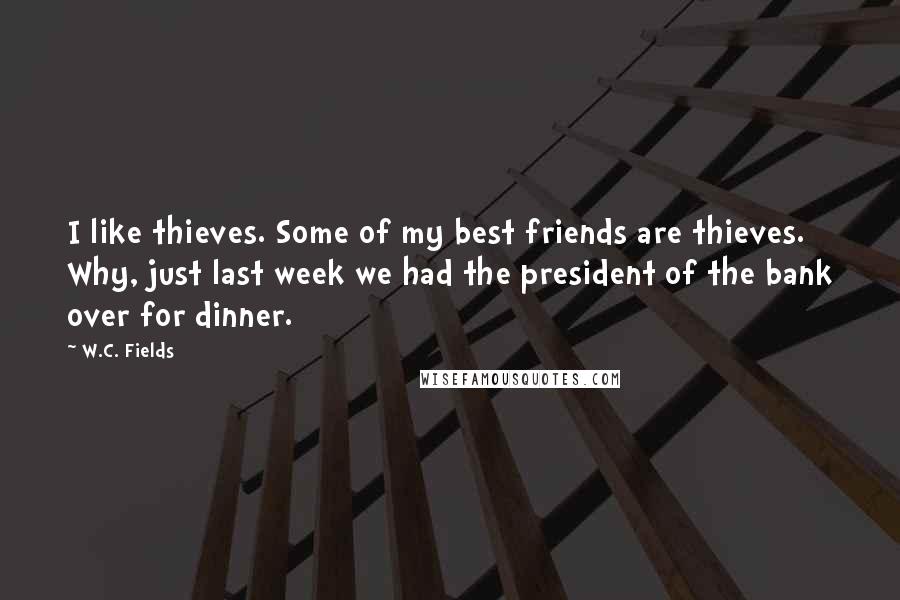 W.C. Fields Quotes: I like thieves. Some of my best friends are thieves. Why, just last week we had the president of the bank over for dinner.