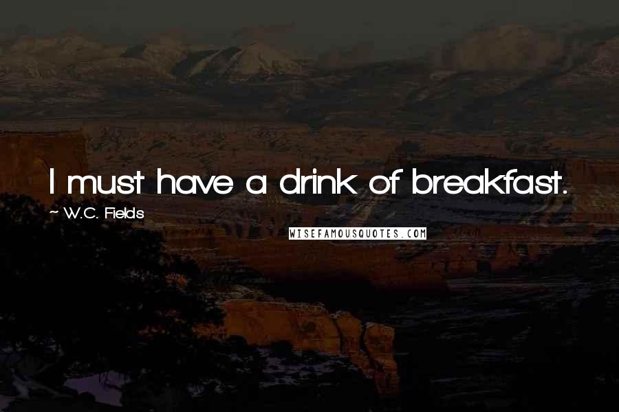 W.C. Fields Quotes: I must have a drink of breakfast.