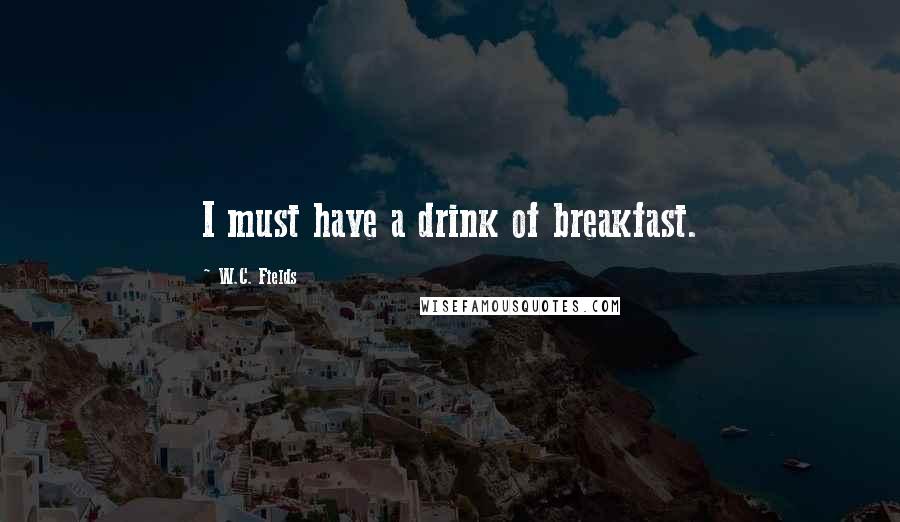 W.C. Fields Quotes: I must have a drink of breakfast.