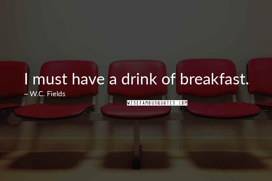 W.C. Fields Quotes: I must have a drink of breakfast.