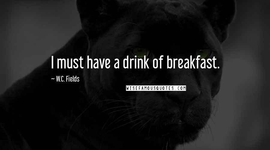 W.C. Fields Quotes: I must have a drink of breakfast.