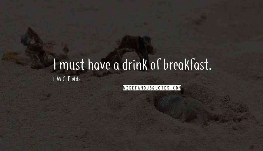 W.C. Fields Quotes: I must have a drink of breakfast.