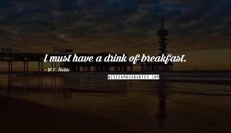 W.C. Fields Quotes: I must have a drink of breakfast.