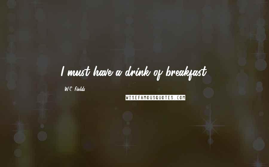 W.C. Fields Quotes: I must have a drink of breakfast.
