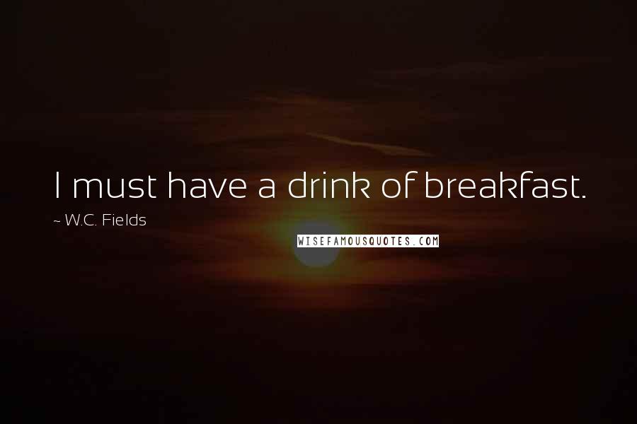 W.C. Fields Quotes: I must have a drink of breakfast.