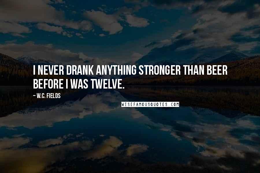 W.C. Fields Quotes: I never drank anything stronger than beer before I was twelve.