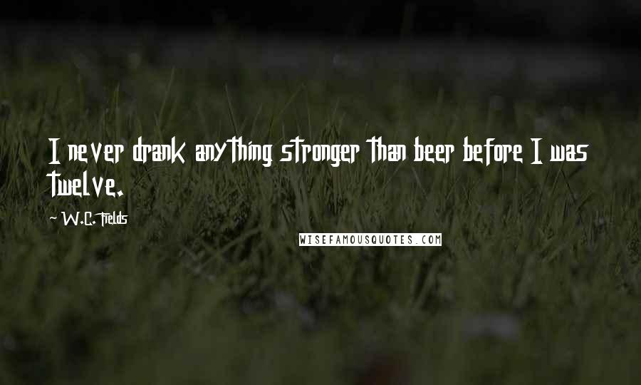 W.C. Fields Quotes: I never drank anything stronger than beer before I was twelve.