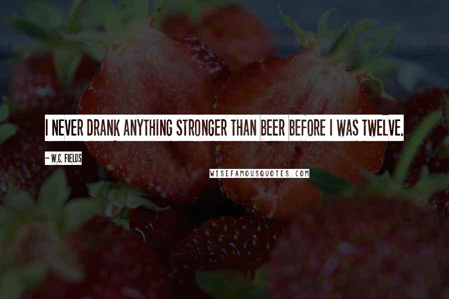 W.C. Fields Quotes: I never drank anything stronger than beer before I was twelve.