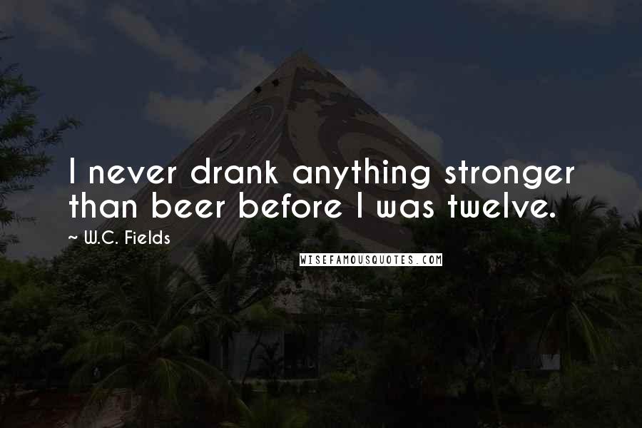 W.C. Fields Quotes: I never drank anything stronger than beer before I was twelve.