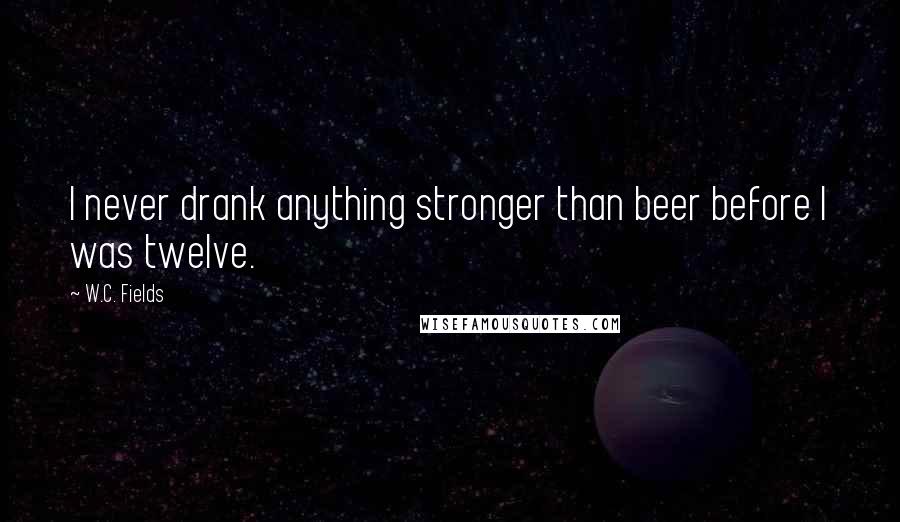 W.C. Fields Quotes: I never drank anything stronger than beer before I was twelve.