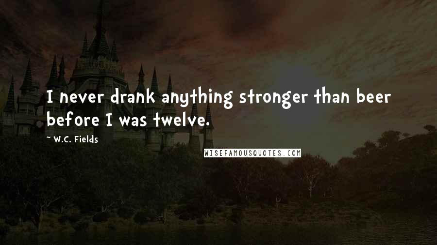 W.C. Fields Quotes: I never drank anything stronger than beer before I was twelve.