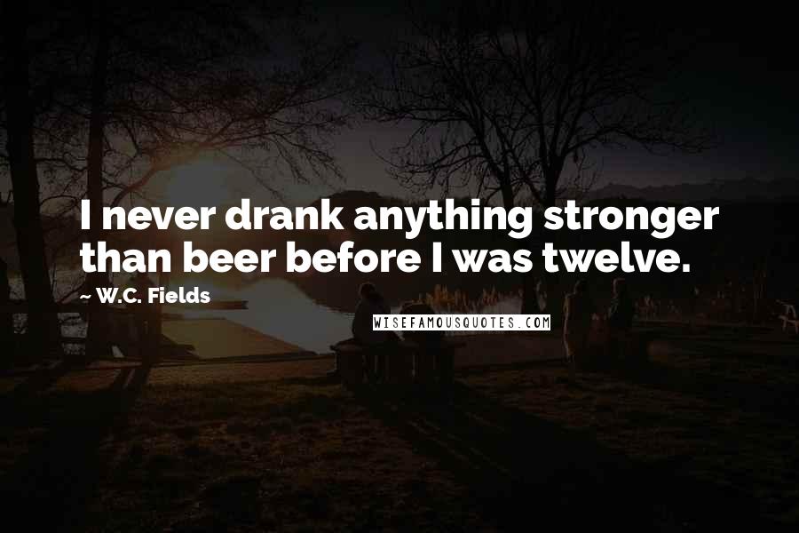 W.C. Fields Quotes: I never drank anything stronger than beer before I was twelve.