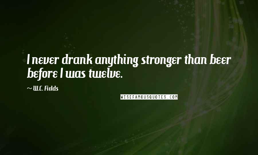 W.C. Fields Quotes: I never drank anything stronger than beer before I was twelve.