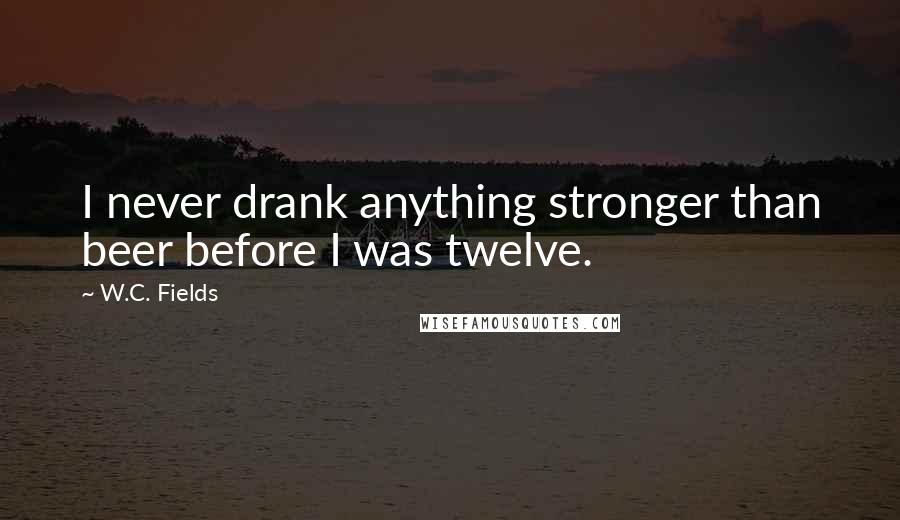 W.C. Fields Quotes: I never drank anything stronger than beer before I was twelve.