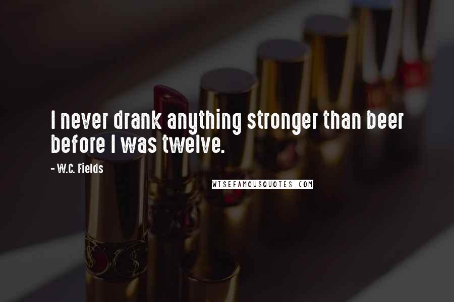 W.C. Fields Quotes: I never drank anything stronger than beer before I was twelve.