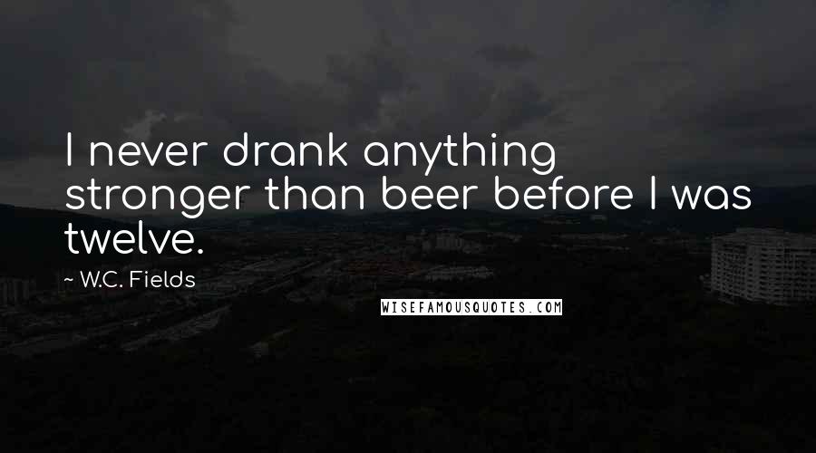 W.C. Fields Quotes: I never drank anything stronger than beer before I was twelve.