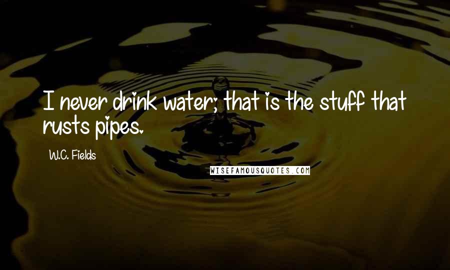 W.C. Fields Quotes: I never drink water; that is the stuff that rusts pipes.