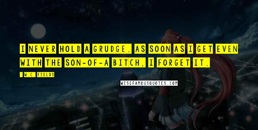 W.C. Fields Quotes: I never hold a grudge. As soon as I get even with the son-of-a bitch, I forget it.
