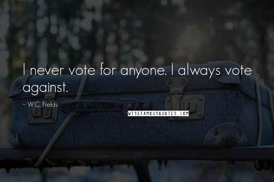 W.C. Fields Quotes: I never vote for anyone. I always vote against.