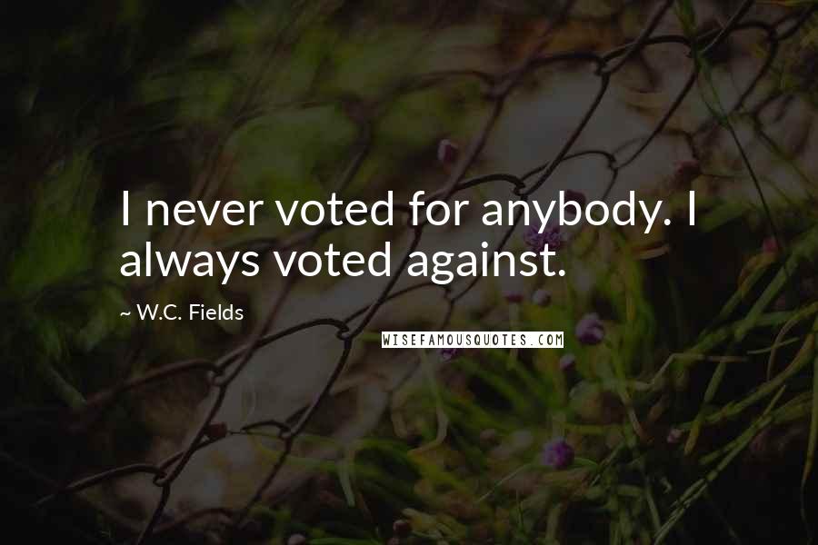 W.C. Fields Quotes: I never voted for anybody. I always voted against.