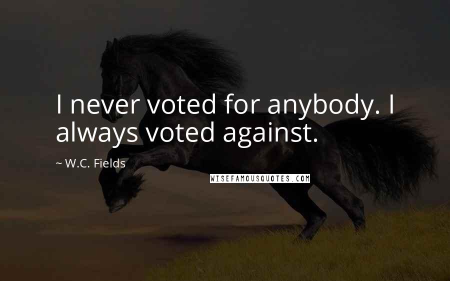 W.C. Fields Quotes: I never voted for anybody. I always voted against.