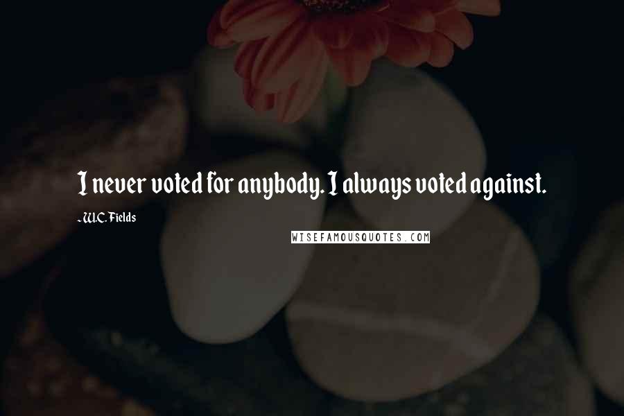 W.C. Fields Quotes: I never voted for anybody. I always voted against.