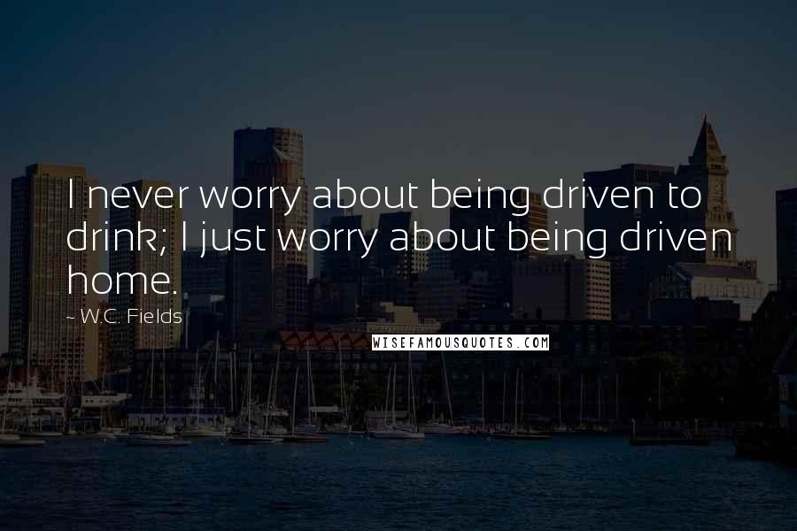 W.C. Fields Quotes: I never worry about being driven to drink; I just worry about being driven home.