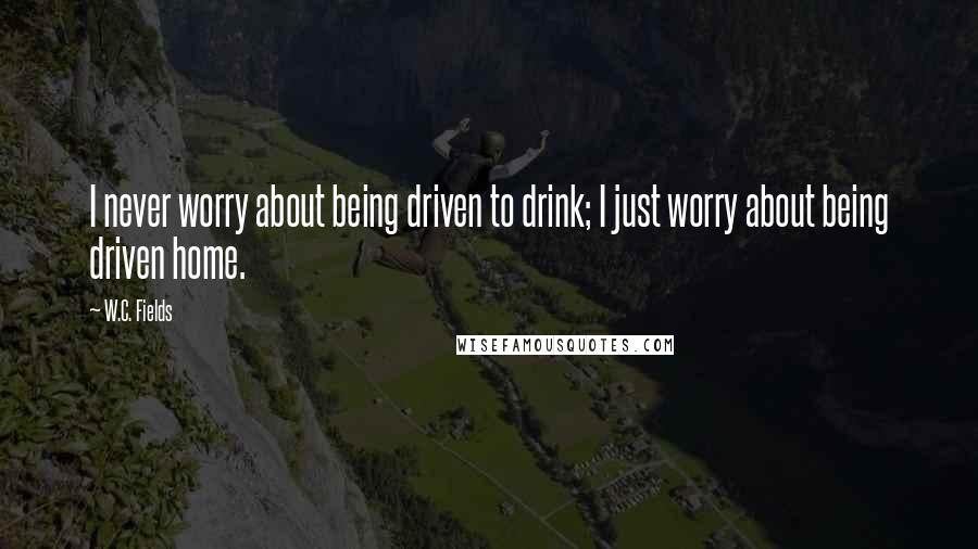 W.C. Fields Quotes: I never worry about being driven to drink; I just worry about being driven home.