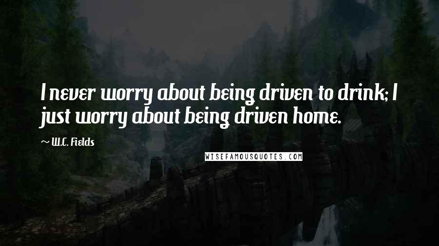 W.C. Fields Quotes: I never worry about being driven to drink; I just worry about being driven home.