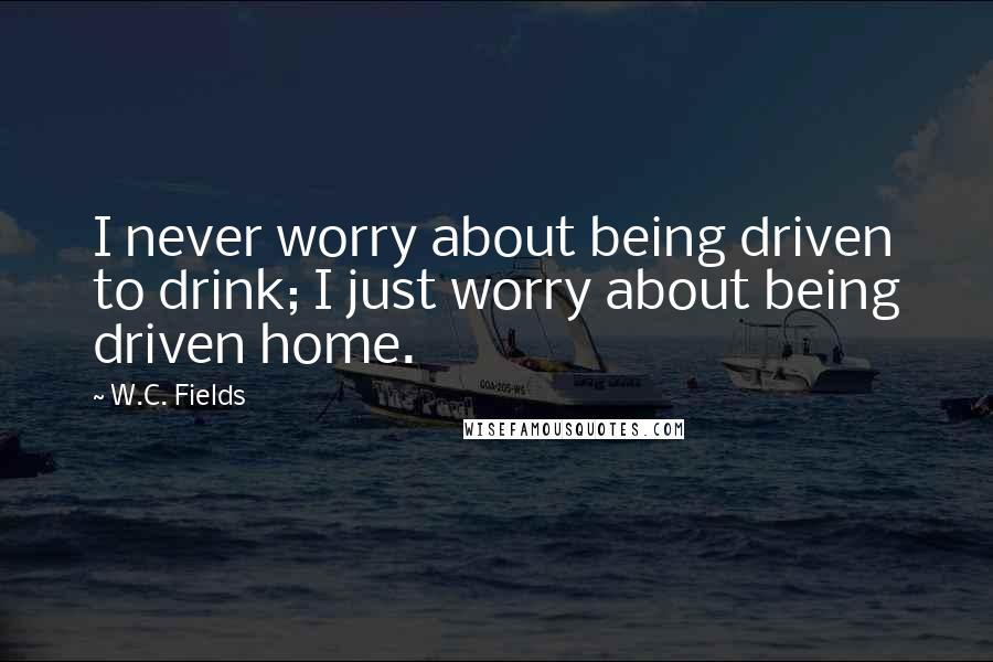 W.C. Fields Quotes: I never worry about being driven to drink; I just worry about being driven home.