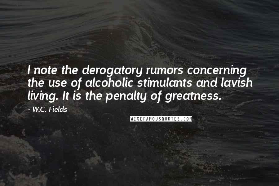 W.C. Fields Quotes: I note the derogatory rumors concerning the use of alcoholic stimulants and lavish living. It is the penalty of greatness.