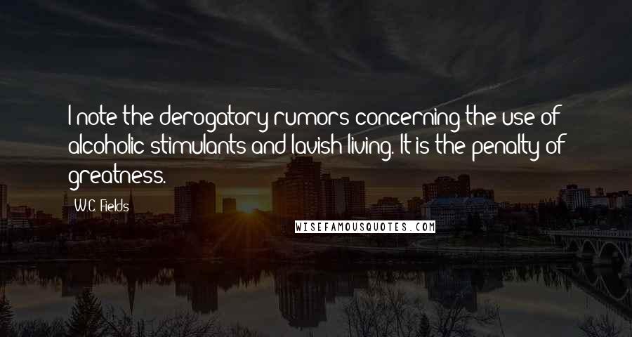 W.C. Fields Quotes: I note the derogatory rumors concerning the use of alcoholic stimulants and lavish living. It is the penalty of greatness.