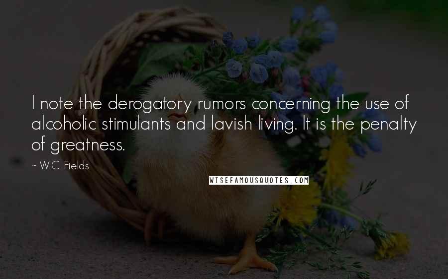 W.C. Fields Quotes: I note the derogatory rumors concerning the use of alcoholic stimulants and lavish living. It is the penalty of greatness.