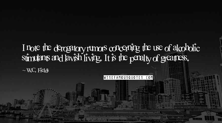 W.C. Fields Quotes: I note the derogatory rumors concerning the use of alcoholic stimulants and lavish living. It is the penalty of greatness.