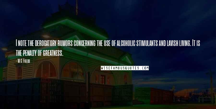 W.C. Fields Quotes: I note the derogatory rumors concerning the use of alcoholic stimulants and lavish living. It is the penalty of greatness.