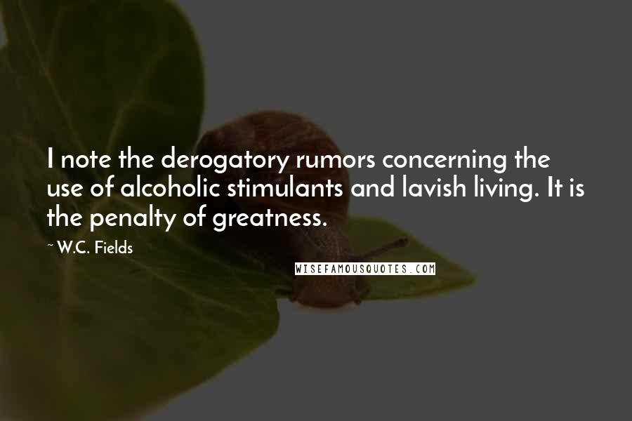 W.C. Fields Quotes: I note the derogatory rumors concerning the use of alcoholic stimulants and lavish living. It is the penalty of greatness.